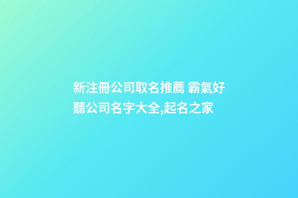 新注冊公司取名推薦 霸氣好聽公司名字大全,起名之家-第1張-公司起名-玄機(jī)派